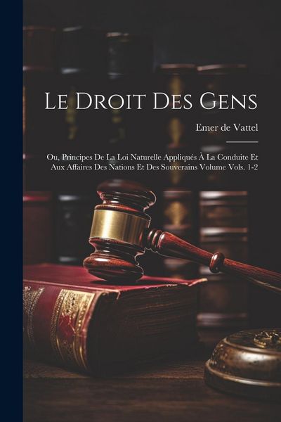 Produktbild: Le droit des gens: Ou, Principes de la loi naturelle appliqu&eacute;s &agrave; la conduite et aux affaires des nations et des souverains Volume vols. 1