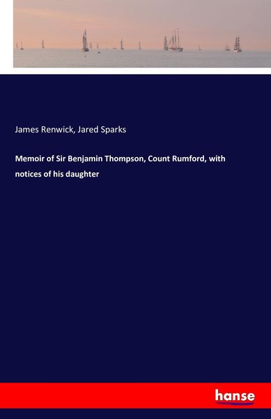 Memoir of Sir Benjamin Thompson, Count Rumford, with notices of his daughter, Taschenbuch von James Renwick , Jared Sparks, Hansebooks, 9783741178719