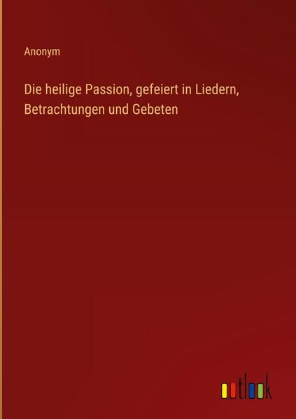 Produktbild: Die heilige Passion, gefeiert in Liedern, Betrachtungen und Gebeten