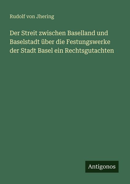 Der Streit zwischen Baselland und Baselstadt über die Festungswerke der Stadt Basel ein Rechtsgutachten, Taschenbuch von Rudolf Jhering, Antigonos
