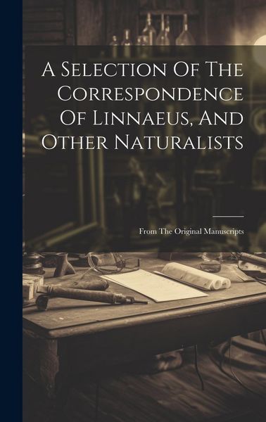 Produktbild: A Selection Of The Correspondence Of Linnaeus, And Other Naturalists: From The Original Manuscripts