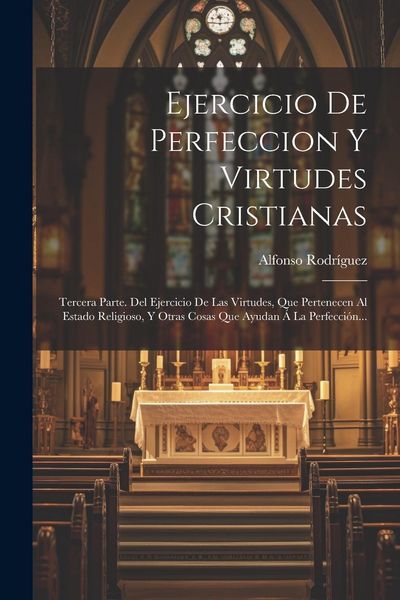 Produktbild: Ejercicio De Perfeccion Y Virtudes Cristianas: Tercera Parte. Del Ejercicio De Las Virtudes, Que Pertenecen Al Estado Religioso, Y Otras Cosas Que Ayu