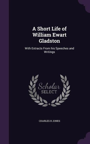 Produktbild: A Short Life of William Ewart Gladston: With Extracts From his Speeches and Writings