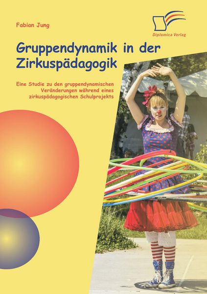 Produktbild: Gruppendynamik in der Zirkusp&auml;dagogik: Eine Studie zu den gruppendynamischen Ver&auml;nderungen w&auml;hrend eines zirkusp&auml;dagogischen Schulprojekts