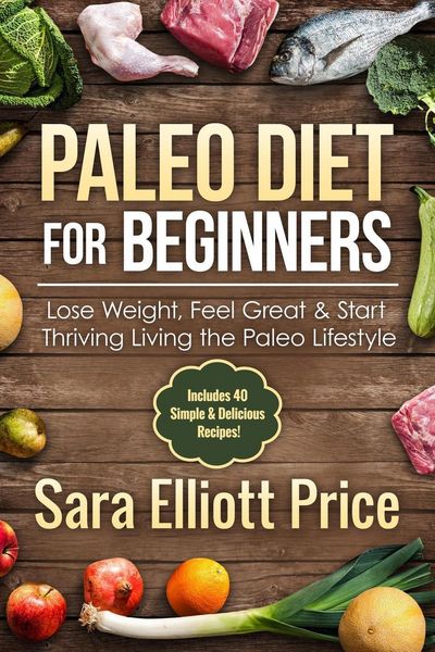 Produktbild: Paleo Diet for Beginners: Lose Weight, Feel Great & Start Thriving Living the Paleo Lifestyle (Includes 40 Simple & Delicious Paleo Recipes)