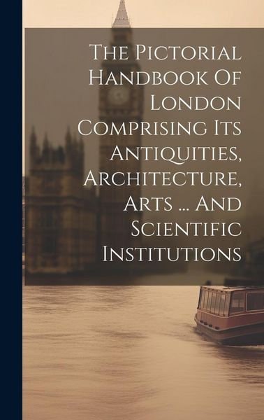 Produktbild: The Pictorial Handbook Of London Comprising Its Antiquities, Architecture, Arts ... And Scientific Institutions