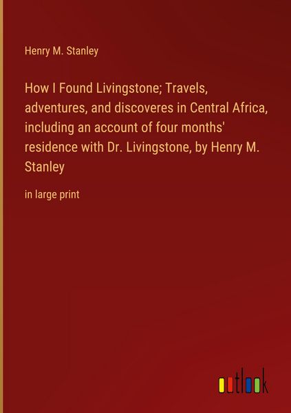 Produktbild: How I Found Livingstone; Travels, adventures, and discoveres in Central Africa, including an account of four months' residence with Dr. Livingstone, by Henry M. Stanley