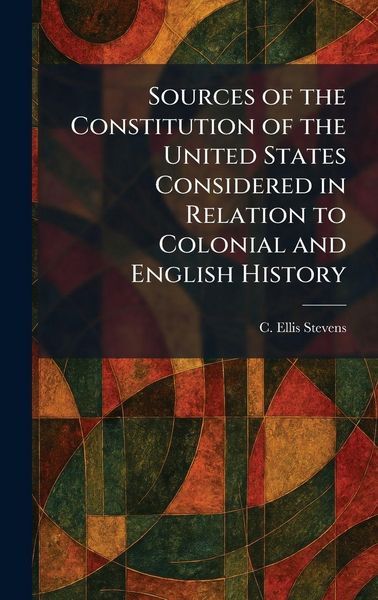 Produktbild: Sources of the Constitution of the United States Considered in Relation to Colonial and English History