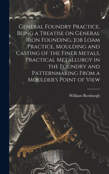 Produktbild: General Foundry Practice, Being a Treatise on General Iron Founding, Job Loam Practice, Moulding and Casting of the Finer Metals, Practical Metallurgy in the Foundry and Patternmaking From a Moulder's Point of View