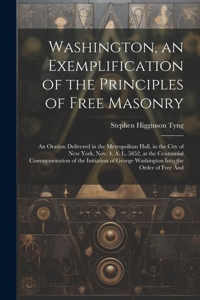 Produktbild: Washington, an Exemplification of the Principles of Free Masonry: An Oration Delivered in the Metropolitan Hall, in the City of New York, Nov. 4, A. L