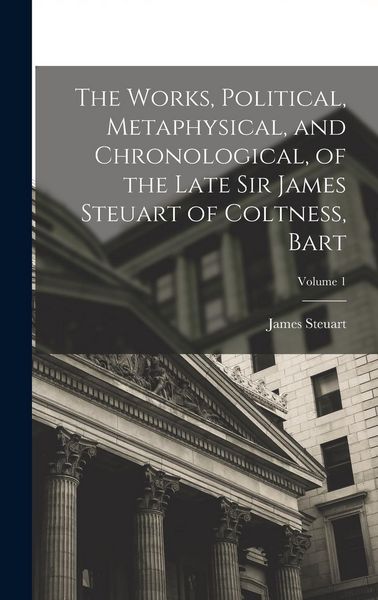Produktbild: The Works, Political, Metaphysical, and Chronological, of the Late Sir James Steuart of Coltness, Bart; Volume 1