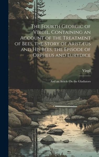 Produktbild: The Fourth Georgic of Virgil, Containing an Account of the Treatment of Bees, the Story of Arist&aelig;us and His Bees, the Episode of Orpheus and Eurydice;