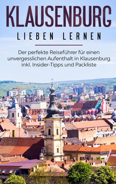Produktbild: Klausenburg lieben lernen: Der perfekte Reisef&uuml;hrer f&uuml;r einen unvergesslichen Aufenthalt in Klausenburg inkl. Insider-Tipps und Packliste