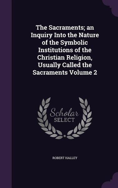 Produktbild: The Sacraments; an Inquiry Into the Nature of the Symbolic Institutions of the Christian Religion, Usually Called the Sacraments Volume 2