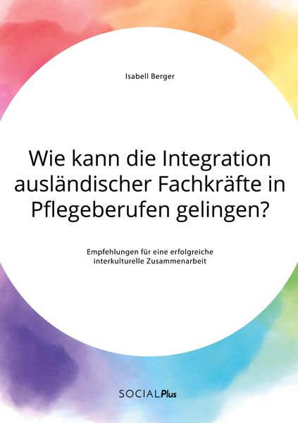 Produktbild: Wie kann die Integration ausl&auml;ndischer Fachkr&auml;fte in Pflegeberufen gelingen? Empfehlungen f&uuml;r eine erfolgreiche interkulturelle Zusammenarbeit