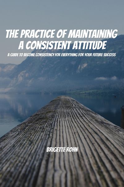 Produktbild: The Practice Of Maintaining a Consistent Attitude! A Guide to Become Consistency for Everything For Your Future Success