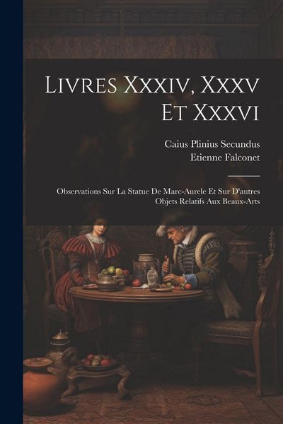 Produktbild: Livres Xxxiv, Xxxv Et Xxxvi: Observations Sur La Statue De Marc-aurele Et Sur D'autres Objets Relatifs Aux Beaux-arts