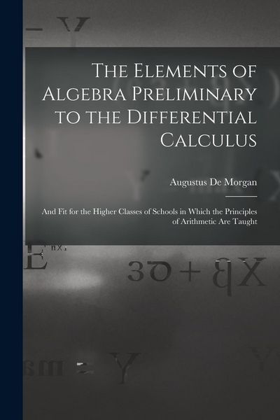 Produktbild: The Elements of Algebra Preliminary to the Differential Calculus: And Fit for the Higher Classes of Schools in Which the Principles of Arithmetic Are