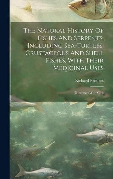 Produktbild: The Natural History Of Fishes And Serpents, Including Sea-turtles, Crustaceous And Shell Fishes, With Their Medicinal Uses: Illustrated With Cuts