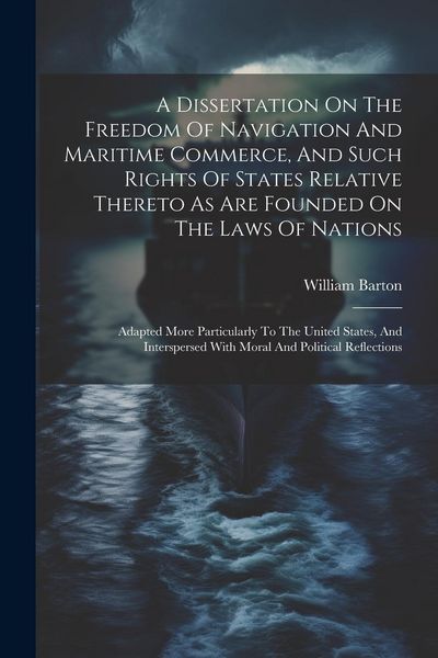 Produktbild: A Dissertation On The Freedom Of Navigation And Maritime Commerce, And Such Rights Of States Relative Thereto As Are Founded On The Laws Of Nations: A
