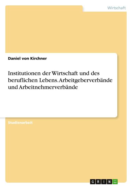 Institutionen der Wirtschaft und des beruflichen Lebens. Arbeitgeberverbände und Arbeitnehmerverbände, Taschenbuch von Daniel Kirchner, GRIN,