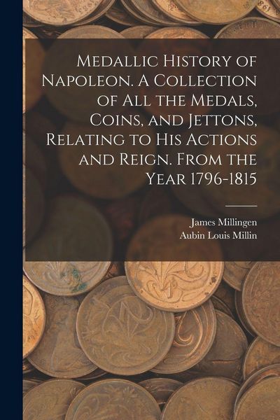 Produktbild: Medallic History of Napoleon. A Collection of all the Medals, Coins, and Jettons, Relating to his Actions and Reign. From the Year 1796-1815