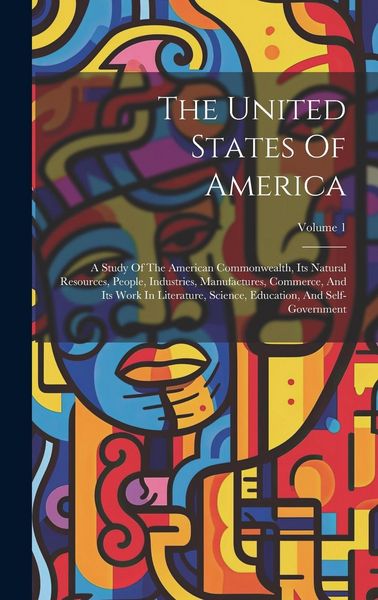 Produktbild: The United States Of America: A Study Of The American Commonwealth, Its Natural Resources, People, Industries, Manufactures, Commerce, And Its Work