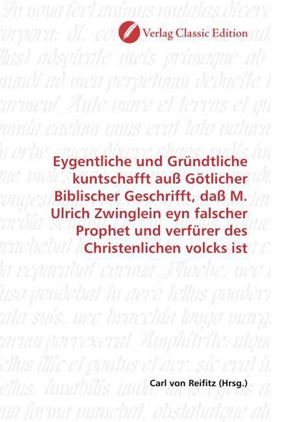 Produktbild: Eygentliche und Gr&uuml;ndtliche kuntschafft au&szlig; G&ouml;tlicher Biblischer Geschrifft, da&szlig; M. Ulrich Zwinglein eyn falscher Prophet und verf&uuml;rer des Christenlic
