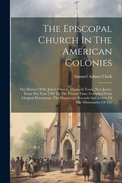 Produktbild: The Episcopal Church In The American Colonies: The History Of St. John's Church, Elizabeth Town, New Jersey, From The Year 1703 To The Present Time. C