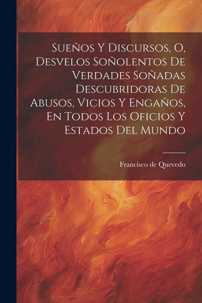 Produktbild: Sue&ntilde;os Y Discursos, O, Desvelos So&ntilde;olentos De Verdades So&ntilde;adas Descubridoras De Abusos, Vicios Y Enga&ntilde;os, En Todos Los Oficios Y Estados Del Mundo