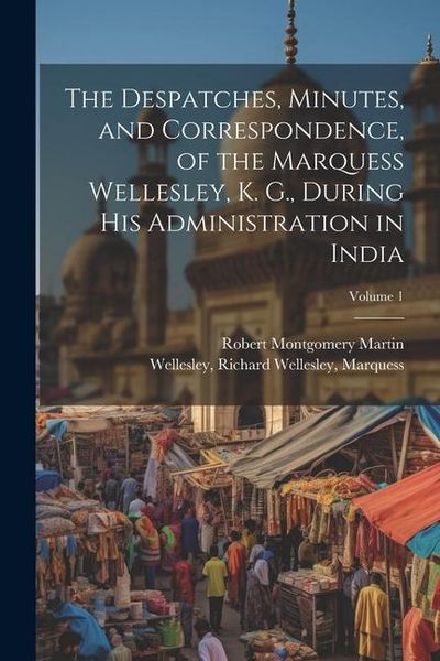 Produktbild: The Despatches, Minutes, and Correspondence, of the Marquess Wellesley, K. G., During His Administration in India; Volume 1