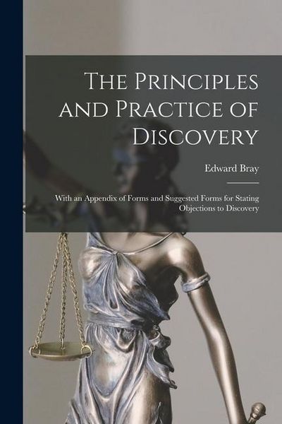 Produktbild: The Principles and Practice of Discovery: With an Appendix of Forms and Suggested Forms for Stating Objections to Discovery