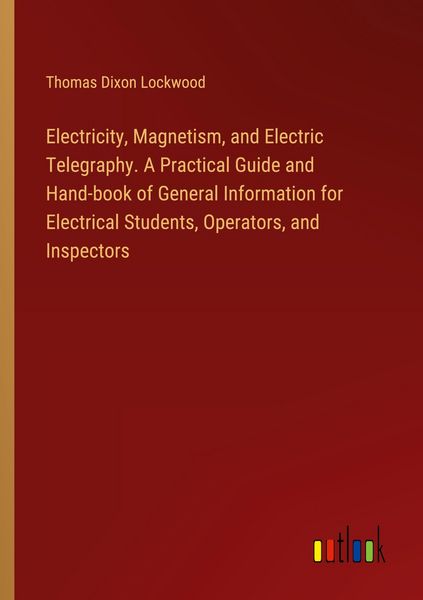 Produktbild: Electricity, Magnetism, and Electric Telegraphy. A Practical Guide and Hand-book of General Information for Electrical Students, Operators, and Inspectors