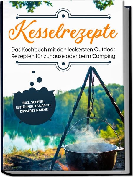 Kesselrezepte: Das Kochbuch mit den leckersten Outdoor Rezepten für zuhause oder beim Camping– inkl. Suppen, Eintöpfen, Gulasch, Desserts & mehr,