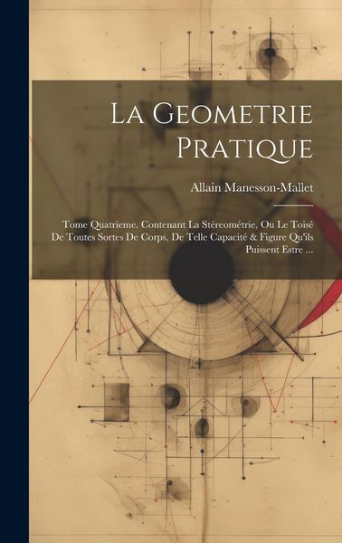 Produktbild: La Geometrie Pratique: Tome Quatrieme. Contenant La St&eacute;reom&eacute;trie, Ou Le Tois&eacute; De Toutes Sortes De Corps, De Telle Capacit&eacute; & Figure Qu'ils Pu