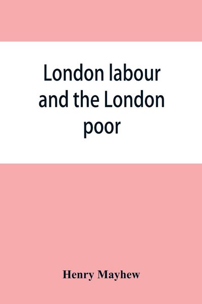 Produktbild: London labour and the London poor; a cyclopaedia of the condition and earnings of those that will work, those that cannot work, and those that will not work