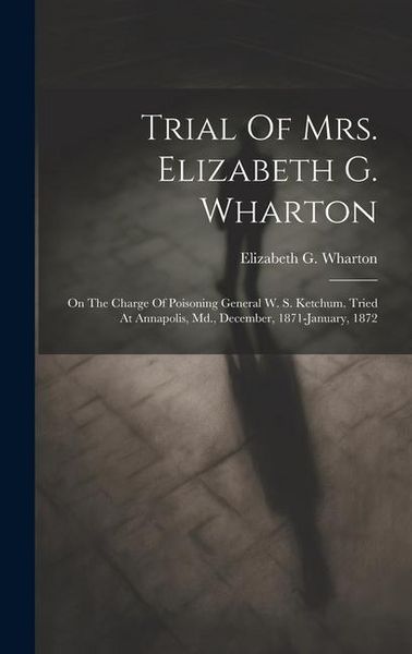 Produktbild: Trial Of Mrs. Elizabeth G. Wharton: On The Charge Of Poisoning General W. S. Ketchum. Tried At Annapolis, Md., December, 1871-january, 1872