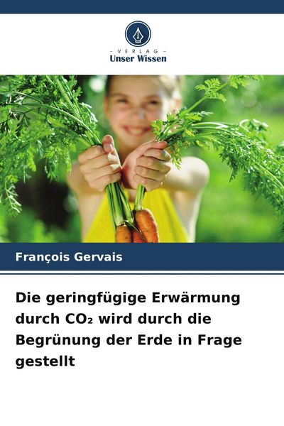 Die geringfügige Erwärmung durch CO¿ wird durch die Begrünung der Erde in Frage gestellt, Taschenbuch von François Gervais, Verlag Unser Wissen,