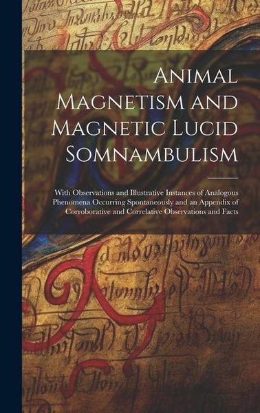 Produktbild: Animal Magnetism and Magnetic Lucid Somnambulism: With Observations and Illustrative Instances of Analogous Phenomena Occurring Spontaneously and an A