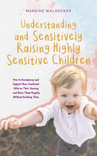 Produktbild: Understanding and Sensitively Raising Highly Sensitive Children How to Accompany and Support Your Emotional Child on Their Journey and Raise Them Happ