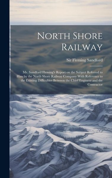 Produktbild: North Shore Railway: Mr. Sandford Fleming's Report on the Subject Referred to him by the North Shore Railway Company With Reference to the