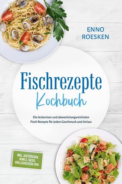 Produktbild: Fischrezepte Kochbuch: Die leckersten und abwechslungsreichsten Fisch Rezepte f&uuml;r jeden Geschmack und Anlass - inkl. Aufstrichen, Bowls, Tacos, Grillg