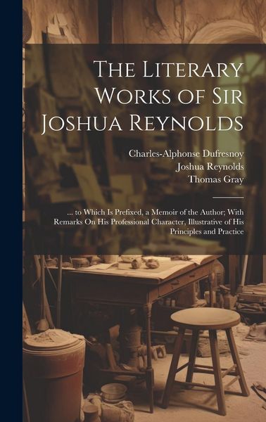 Produktbild: The Literary Works of Sir Joshua Reynolds: ... to Which Is Prefixed, a Memoir of the Author; With Remarks On His Professional Character, Illustrative