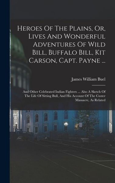 Produktbild: Heroes Of The Plains, Or, Lives And Wonderful Adventures Of Wild Bill, Buffalo Bill, Kit Carson, Capt. Payne ...