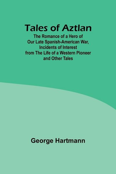 Produktbild: Tales of Aztlan; The Romance of a Hero of Our Late Spanish-American War, Incidents of Interest from the Life of a Western Pioneer and Other Tales