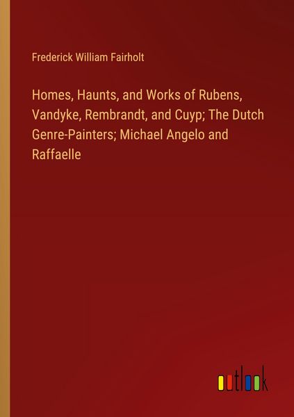 Produktbild: Homes, Haunts, and Works of Rubens, Vandyke, Rembrandt, and Cuyp; The Dutch Genre-Painters; Michael Angelo and Raffaelle