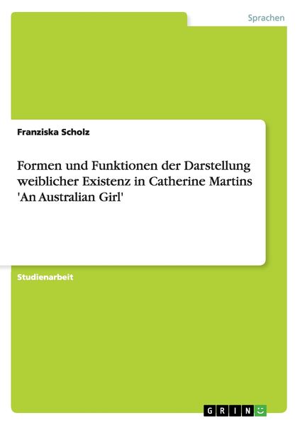 Formen und Funktionen der Darstellung weiblicher Existenz in Catherine Martins 'An Australian Girl'; Taschenbuch von Franziska Scholz, GRIN,