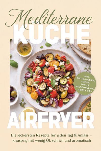Produktbild: Mediterrane K&uuml;che Airfryer Kochbuch: Die leckersten Rezepte f&uuml;r jeden Tag & Anlass - knusprig mit wenig &Ouml;l, schnell und aromatisch - inkl. Brote & Geb