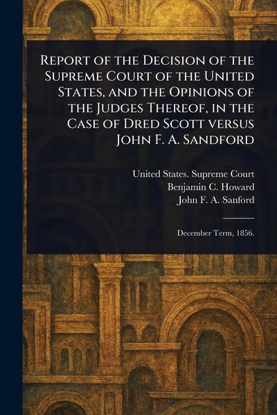 Produktbild: Report of the Decision of the Supreme Court of the United States, and the Opinions of the Judges Thereof, in the Case of Dred Scott Versus John F. A.