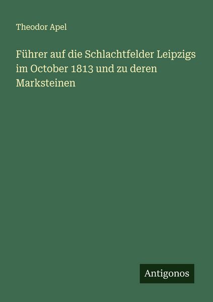 Führer auf die Schlachtfelder Leipzigs im October 1813 und zu deren Marksteinen, Taschenbuch von Theodor Apel, Antigonos Verlag, 9783386169257